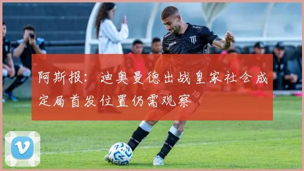 阿斯报：迪奥曼德出战皇家社会成定局首发位置仍需观察