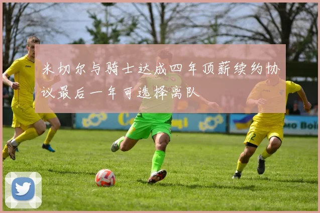 米切尔与骑士达成四年顶薪续约协议最后一年可选择离队