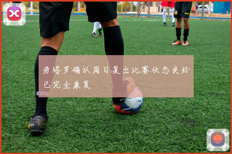 劳塔罗确认周日复出比赛状态良好已完全康复
