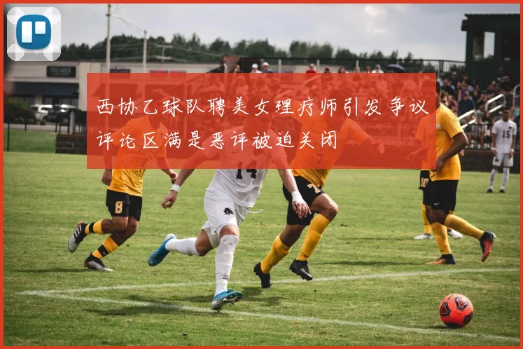 西协乙球队聘美女理疗师引发争议评论区满是恶评被迫关闭