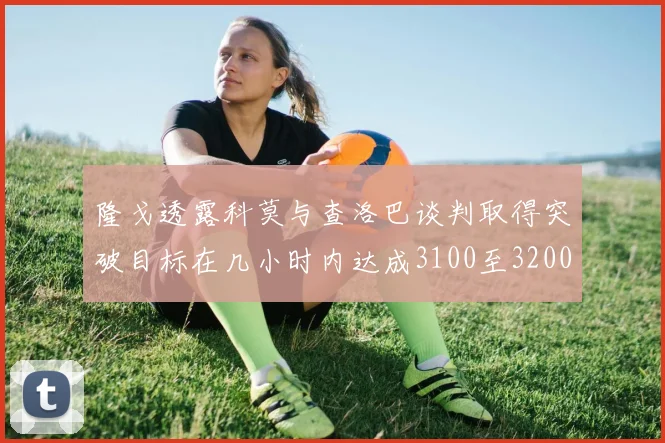 隆戈透露科莫与查洛巴谈判取得突破目标在几小时内达成3100至3200万协议