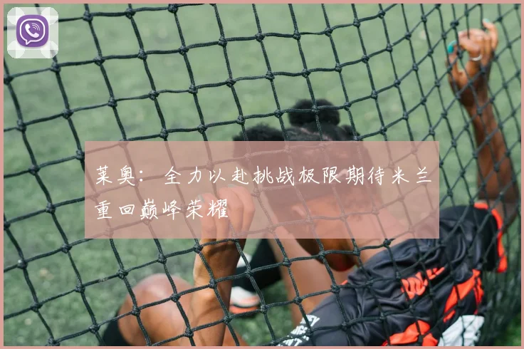 莱奥：全力以赴挑战极限期待米兰重回巅峰荣耀