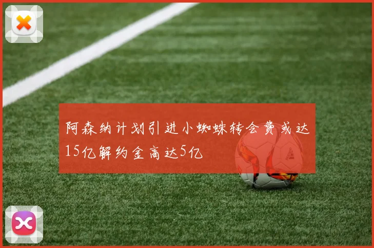 阿森纳计划引进小蜘蛛转会费或达15亿解约金高达5亿