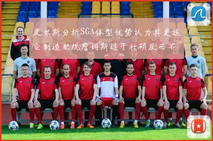 皮尔斯分析SGA体型优势认为其更适合制造犯规詹姆斯过于壮硕反而不利