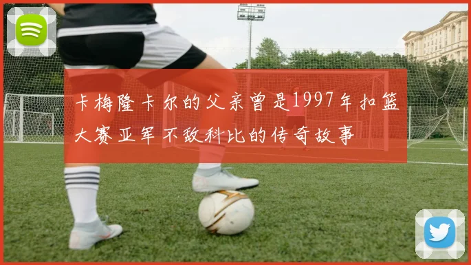 卡梅隆卡尔的父亲曾是1997年扣篮大赛亚军不敌科比的传奇故事