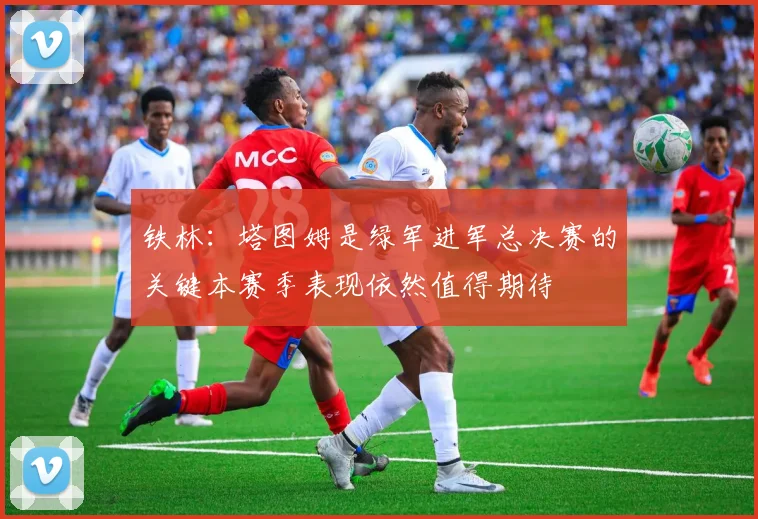 铁林：塔图姆是绿军进军总决赛的关键本赛季表现依然值得期待