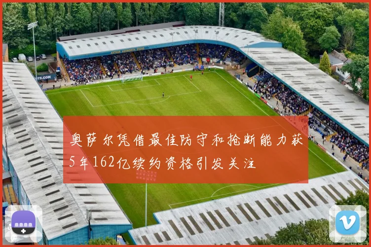 奥萨尔凭借最佳防守和抢断能力获5年162亿续约资格引发关注