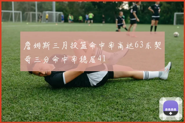 詹姆斯三月投篮命中率高达63东契奇三分命中率稳居41