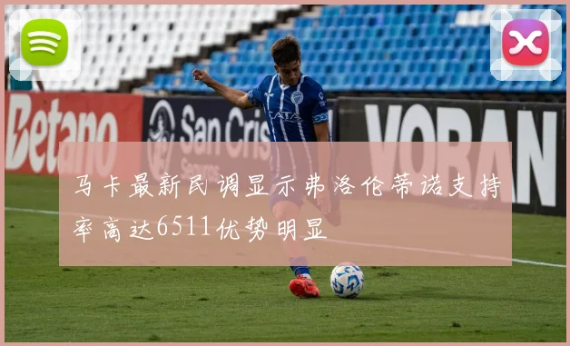 马卡最新民调显示弗洛伦蒂诺支持率高达6511优势明显