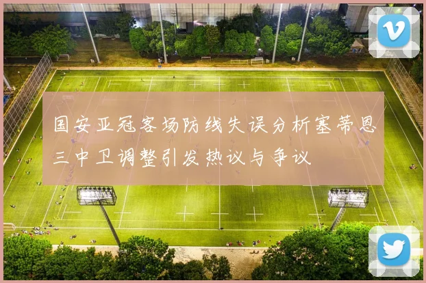 国安亚冠客场防线失误分析塞蒂恩三中卫调整引发热议与争议