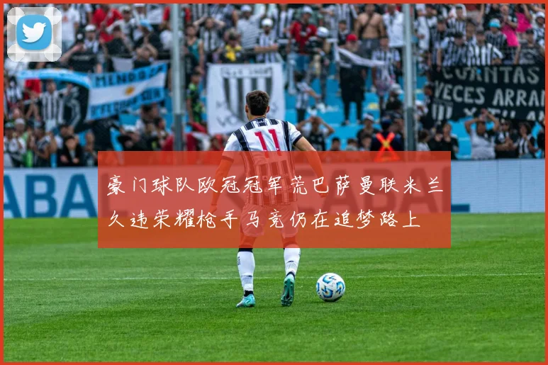豪门球队欧冠冠军荒巴萨曼联米兰久违荣耀枪手马竞仍在追梦路上