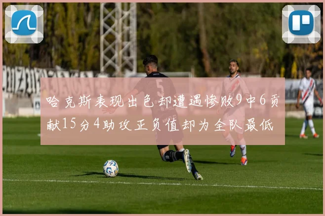 哈克斯表现出色却遭遇惨败9中6贡献15分4助攻正负值却为全队最低