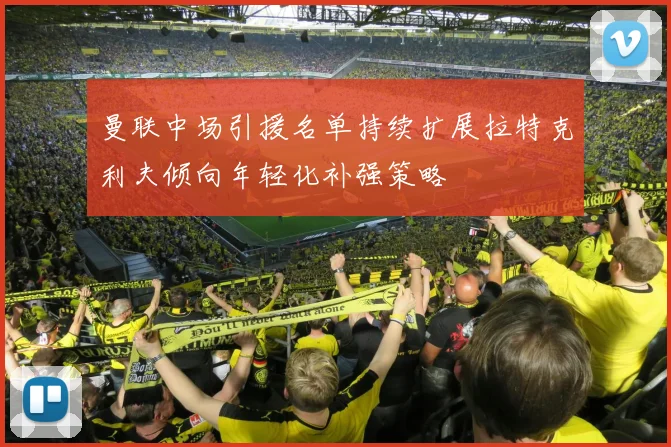 曼联中场引援名单持续扩展拉特克利夫倾向年轻化补强策略