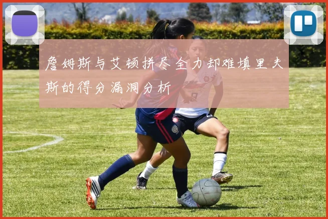 詹姆斯与艾顿拼尽全力却难填里夫斯的得分漏洞分析