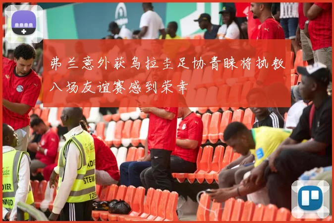 弗兰意外获乌拉圭足协青睐将执教八场友谊赛感到荣幸