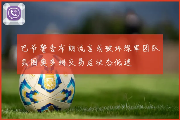 巴爷警告布朗流言或破坏绿军团队氛围奥多姆交易后状态低迷