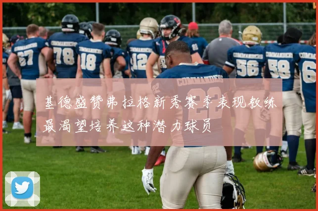 基德盛赞弗拉格新秀赛季表现教练最渴望培养这种潜力球员