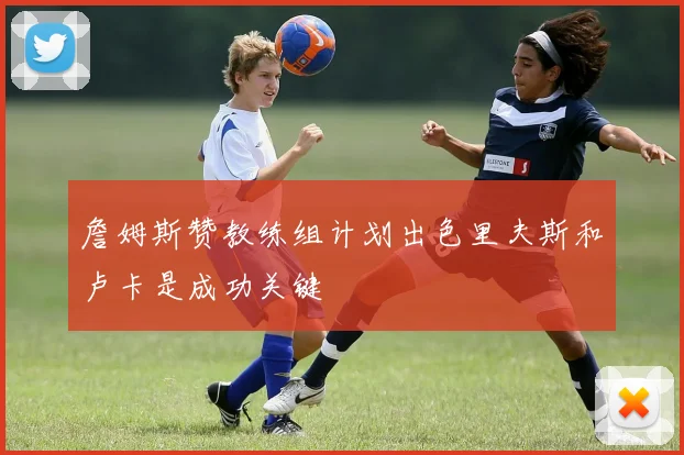詹姆斯赞教练组计划出色里夫斯和卢卡是成功关键