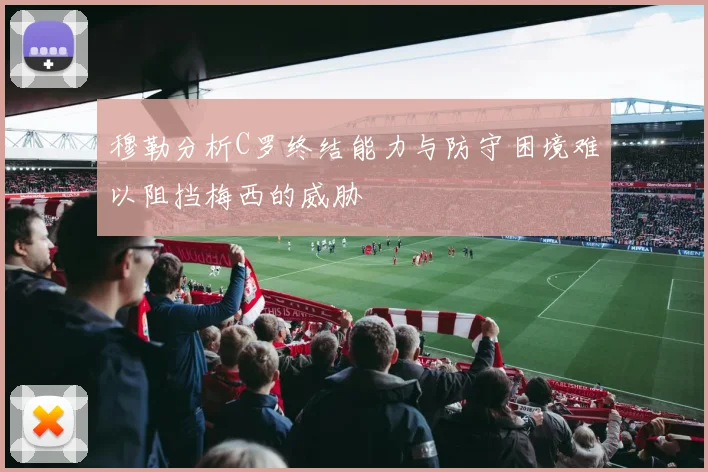 穆勒分析C罗终结能力与防守困境难以阻挡梅西的威胁