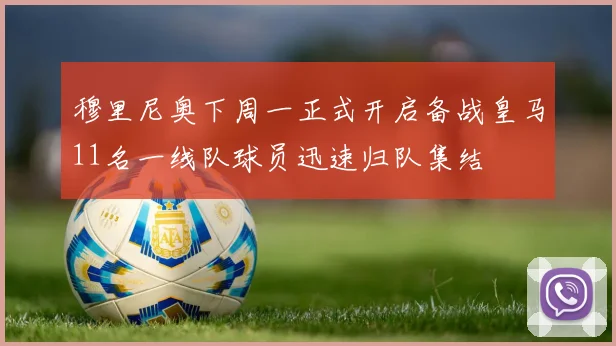 穆里尼奥下周一正式开启备战皇马11名一线队球员迅速归队集结