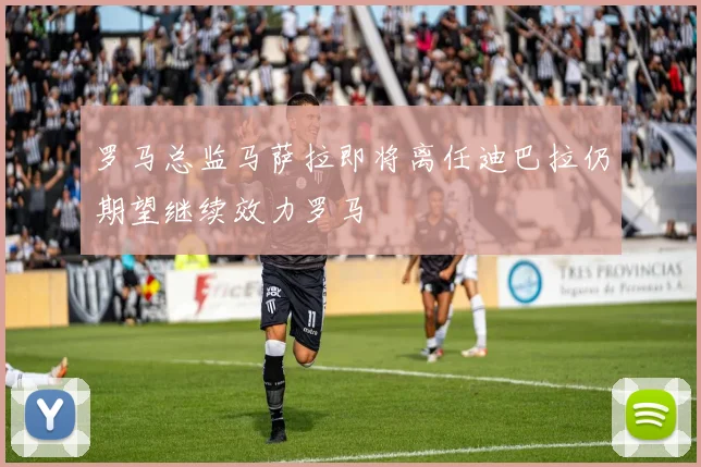 罗马总监马萨拉即将离任迪巴拉仍期望继续效力罗马
