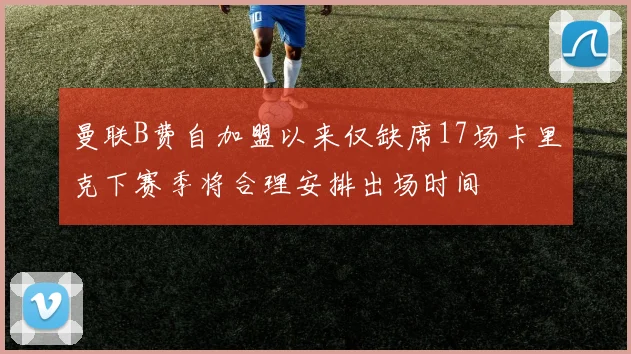 曼联B费自加盟以来仅缺席17场卡里克下赛季将合理安排出场时间