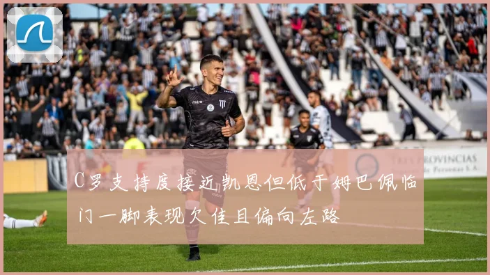 C罗支持度接近凯恩但低于姆巴佩临门一脚表现欠佳且偏向左路
