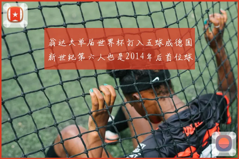 翁达夫单届世界杯打入五球成德国新世纪第六人也是2014年后首位球员