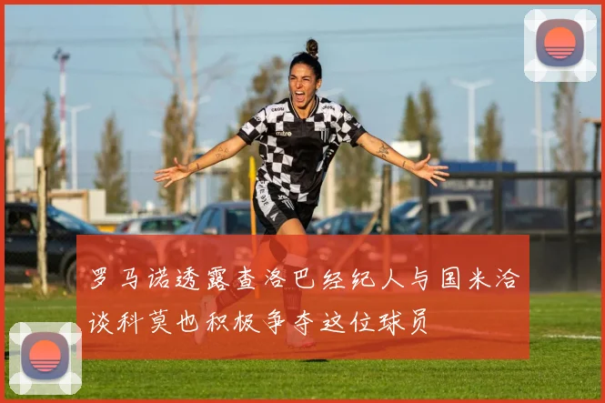 罗马诺透露查洛巴经纪人与国米洽谈科莫也积极争夺这位球员