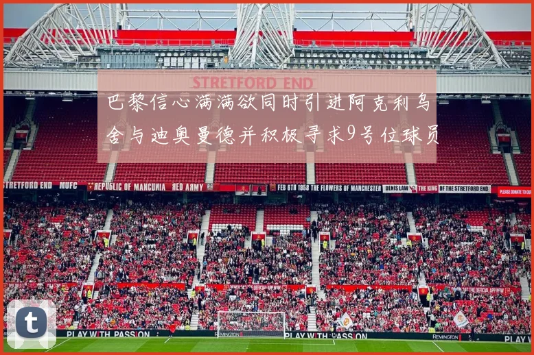 巴黎信心满满欲同时引进阿克利乌舍与迪奥曼德并积极寻求9号位球员