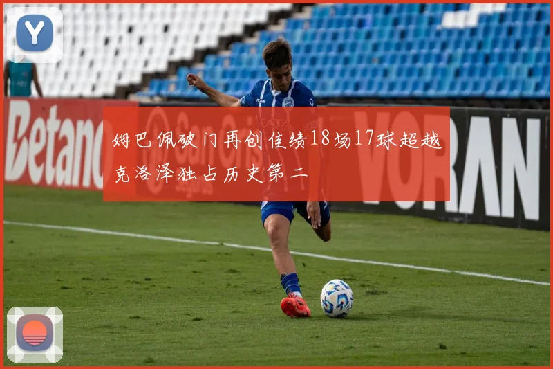 姆巴佩破门再创佳绩18场17球超越克洛泽独占历史第二