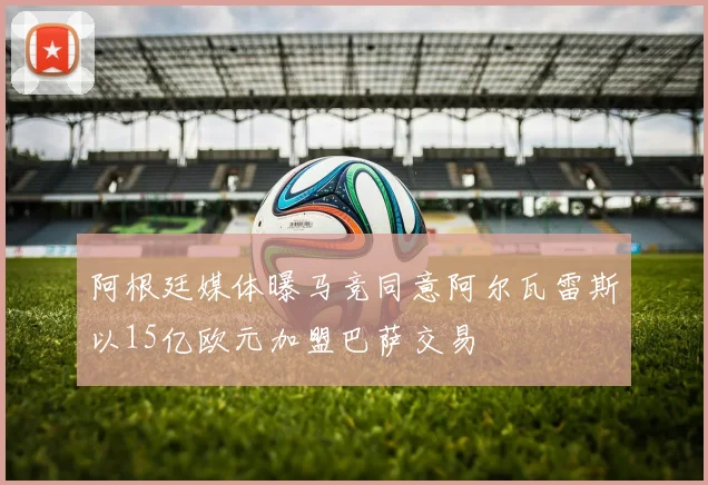 阿根廷媒体曝马竞同意阿尔瓦雷斯以15亿欧元加盟巴萨交易