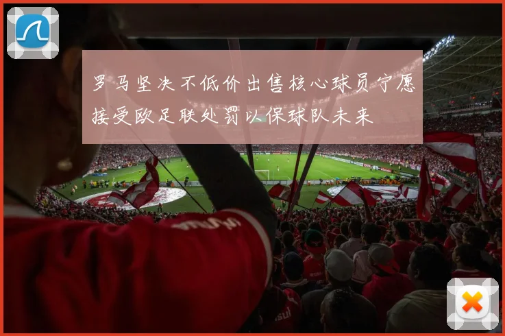 罗马坚决不低价出售核心球员宁愿接受欧足联处罚以保球队未来