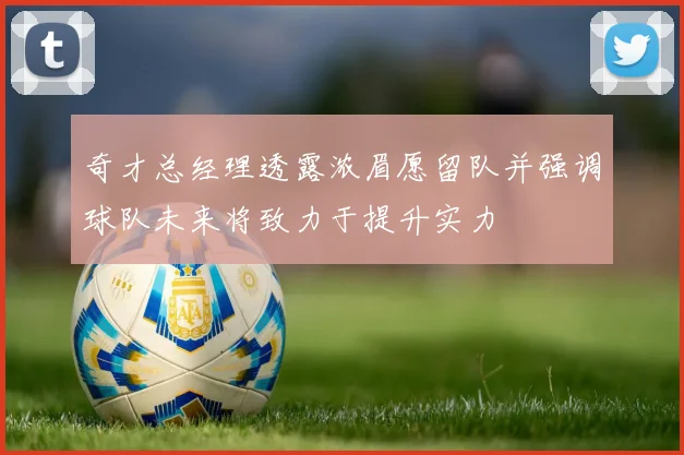 奇才总经理透露浓眉愿留队并强调球队未来将致力于提升实力